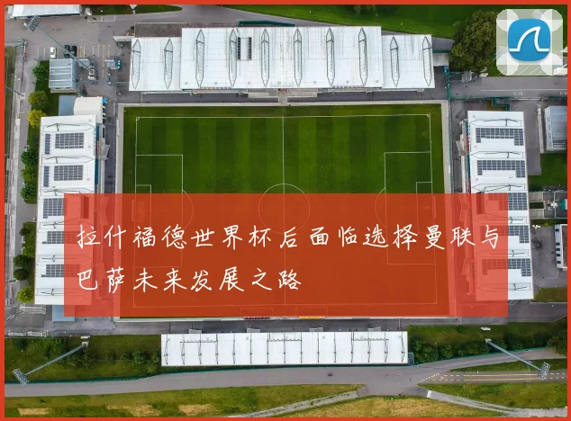 拉什福德世界杯后面临选择曼联与巴萨未来发展之路