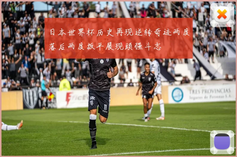 日本世界杯历史再现逆转奇迹两度落后两度扳平展现顽强斗志