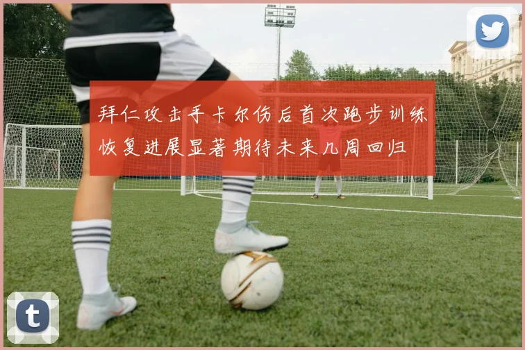 拜仁攻击手卡尔伤后首次跑步训练恢复进展显著期待未来几周回归