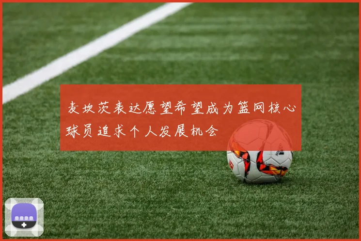 麦坎茨表达愿望希望成为篮网核心球员追求个人发展机会