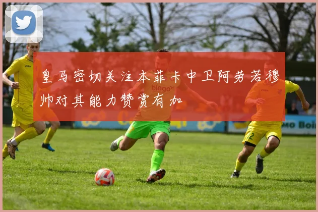 皇马密切关注本菲卡中卫阿劳若穆帅对其能力赞赏有加