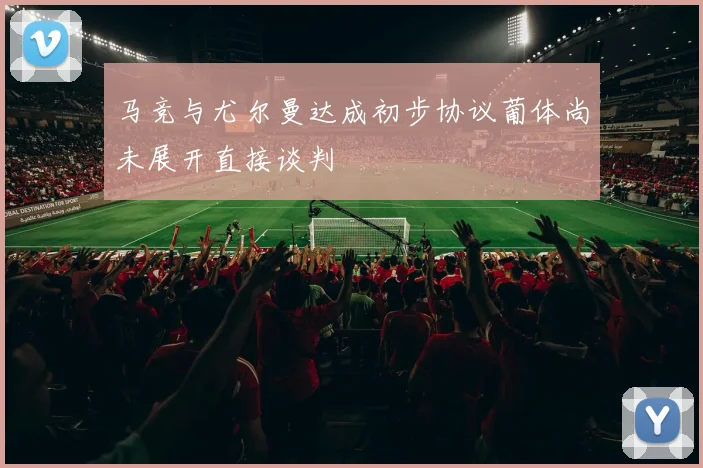 马竞与尤尔曼达成初步协议葡体尚未展开直接谈判