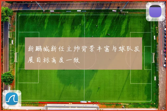 新鹏城新任主帅背景丰富与球队发展目标高度一致