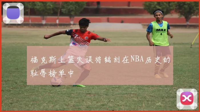 福克斯上篮失误将铭刻在NBA历史的耻辱榜单中