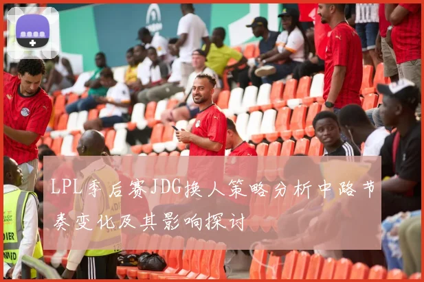 LPL季后赛JDG换人策略分析中路节奏变化及其影响探讨