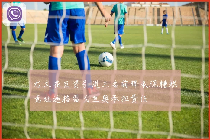 尤文花巨资引进三名前锋表现糟糕竟让迪格雷戈里奥承担责任