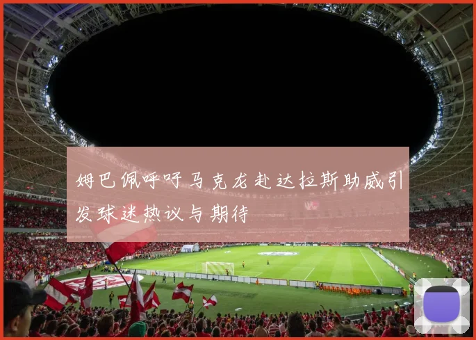 姆巴佩呼吁马克龙赴达拉斯助威引发球迷热议与期待