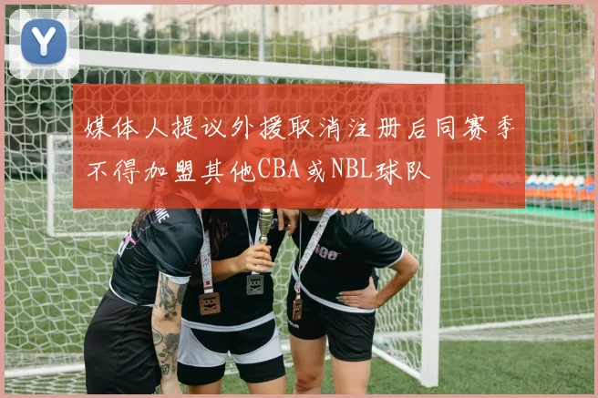 媒体人提议外援取消注册后同赛季不得加盟其他CBA或NBL球队