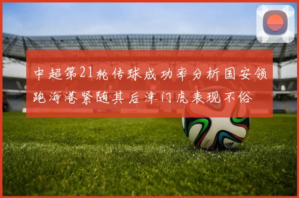 中超第21轮传球成功率分析国安领跑海港紧随其后津门虎表现不俗