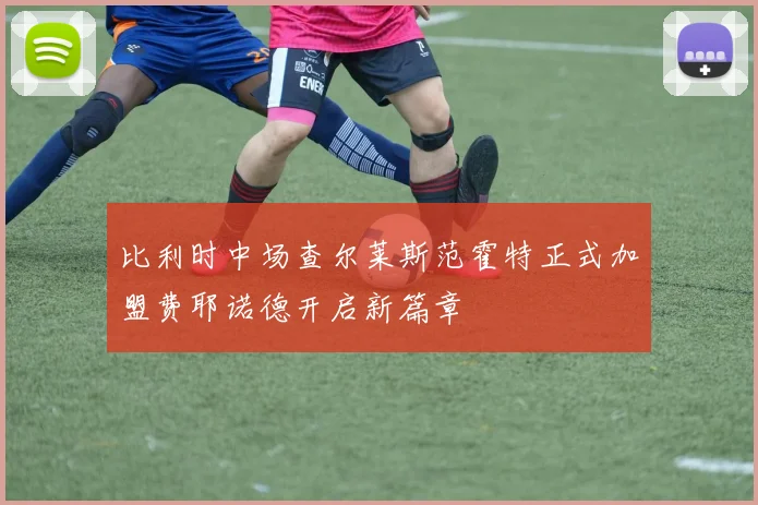 比利时中场查尔莱斯范霍特正式加盟费耶诺德开启新篇章