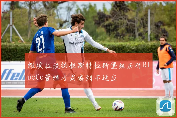 维埃拉谈执教斯特拉斯堡经历对BlueCo管理方式感到不适应