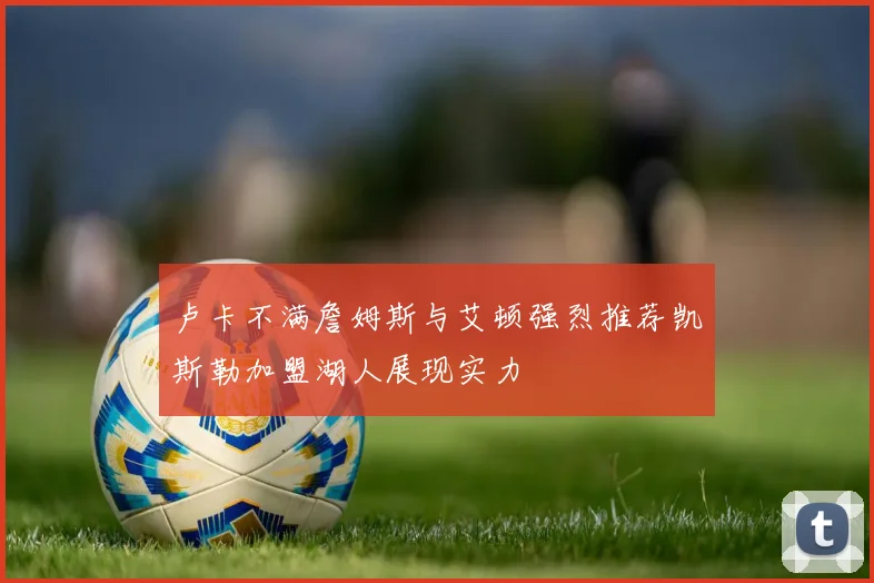 卢卡不满詹姆斯与艾顿强烈推荐凯斯勒加盟湖人展现实力