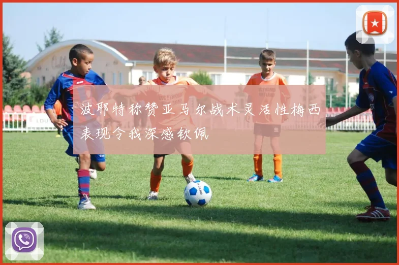波耶特称赞亚马尔战术灵活性梅西表现令我深感钦佩