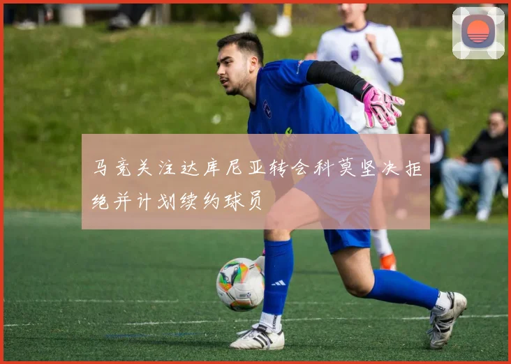 马竞关注达库尼亚转会科莫坚决拒绝并计划续约球员