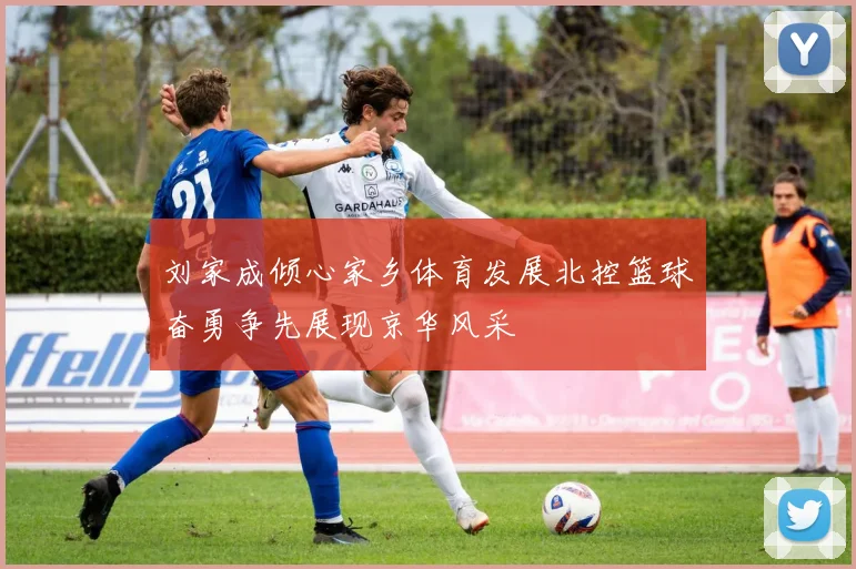 刘家成倾心家乡体育发展北控篮球奋勇争先展现京华风采