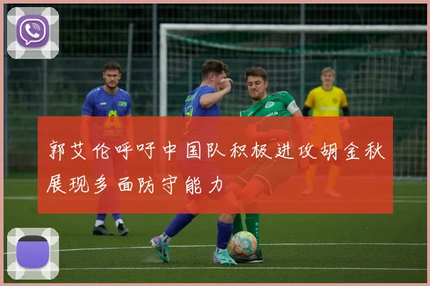 郭艾伦呼吁中国队积极进攻胡金秋展现多面防守能力