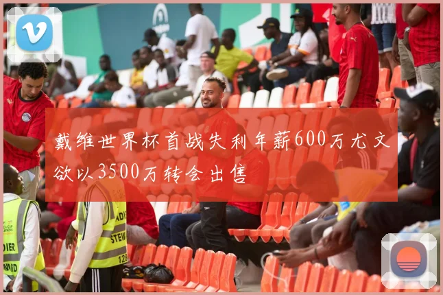 戴维世界杯首战失利年薪600万尤文欲以3500万转会出售