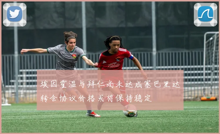 埃因霍温与拜仁尚未达成塞巴里达转会协议价格或将保持稳定